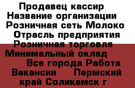 Продавец-кассир › Название организации ­ Розничная сеть Молоко › Отрасль предприятия ­ Розничная торговля › Минимальный оклад ­ 15 000 - Все города Работа » Вакансии   . Пермский край,Соликамск г.